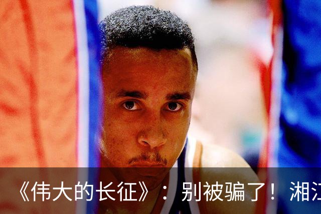 《伟大的长征》：别被骗了！湘江惨败，李德痛哭，他这不是忏悔！