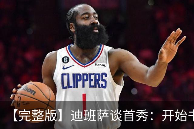 【完整版】迪班萨谈首秀：开始书写我的篇章 跳球瞬间会铭记于心