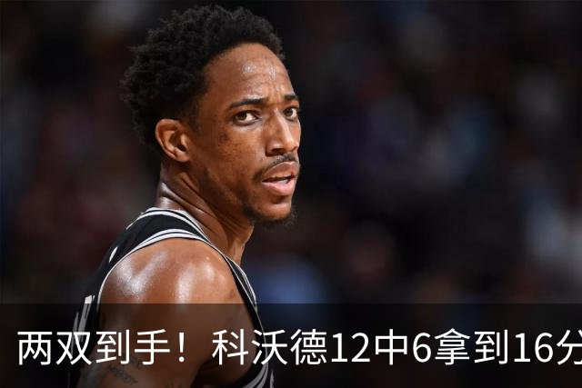 两双到手！科沃德12中6拿到16分11板 三分4中4