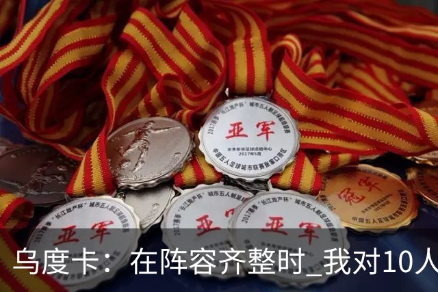 乌度卡：在阵容齐整时 我对10人、11人、12人轮换都感到非常放心
