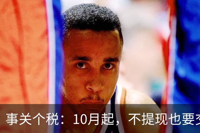 事关个税：10月起，不提现也要交个税！全平台统一执行