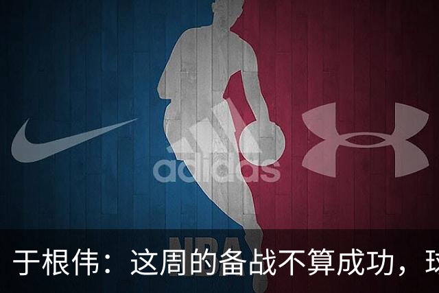 于根伟：这周的备战不算成功，球队受到了外界赞扬声的影响