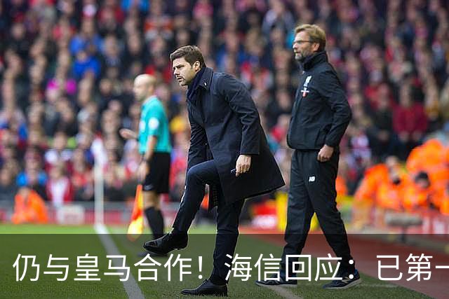 仍与皇马合作！海信回应：已第一时间进行谴责 皇马也已正式回函