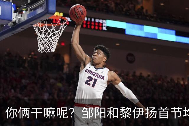 你俩干嘛呢？邹阳&黎伊扬首节均未出手 数据栏全部为0