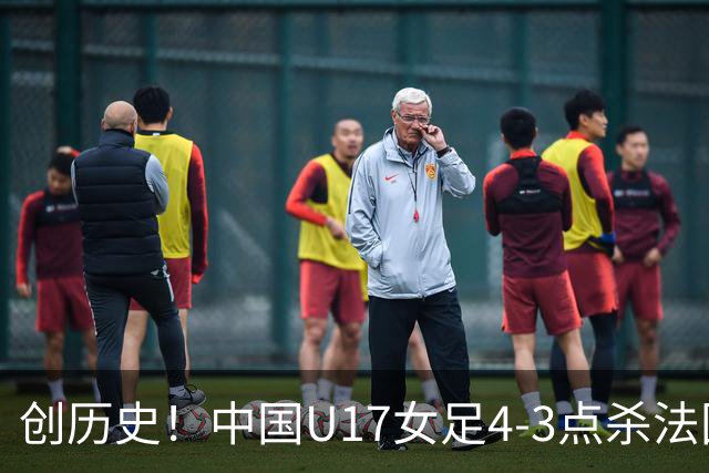 创历史！中国U17女足4‑3点杀法国进8强 牛子琪2扑点