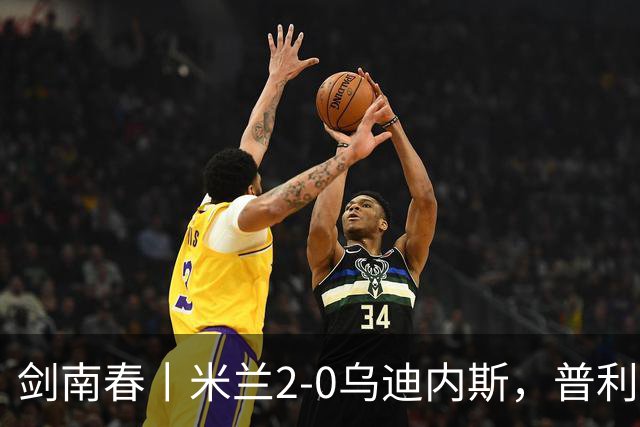 剑南春丨米兰2-0乌迪内斯，普利希奇闪击，哈钦森补射建功