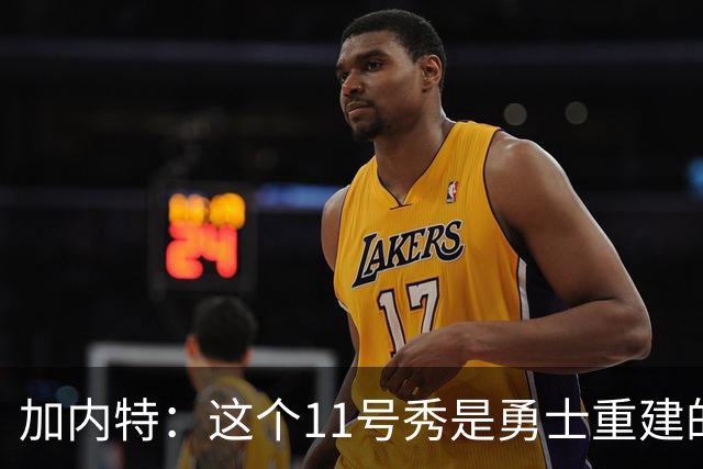 加内特：这个11号秀是勇士重建的第一块拼图