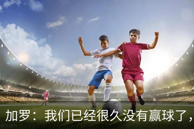 加罗：我们已经很久没有赢球了，相信我们会走出目前的处境