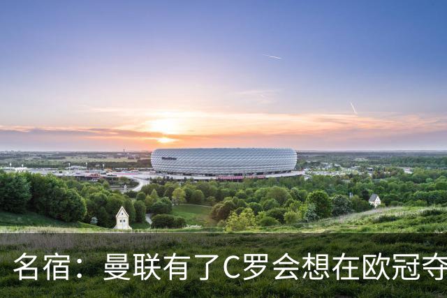 名宿：曼联有了C罗会想在欧冠夺冠 没他红魔很悬