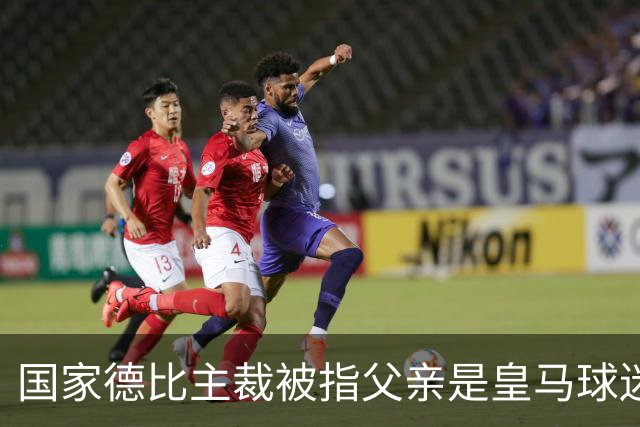 国家德比主裁被指父亲是皇马球迷会创始人，曾给皇马争议点球