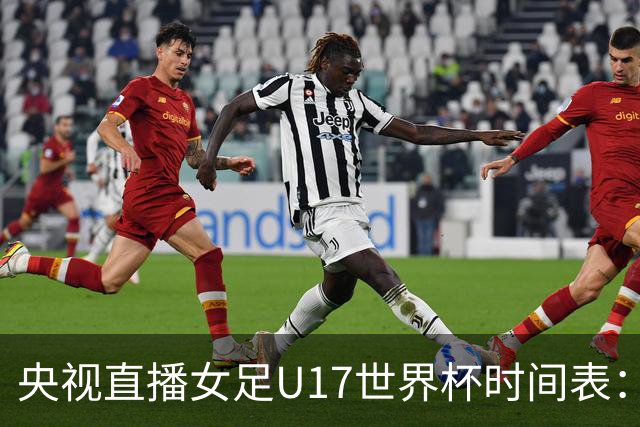 央视直播女足U17世界杯时间表：10月26日CCTV5直播，中国PK美国