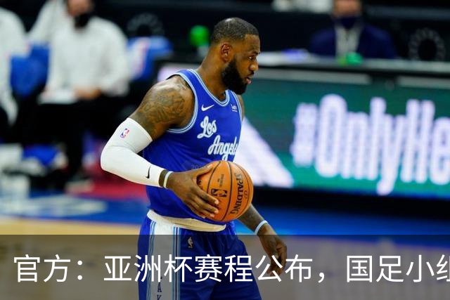 官方：亚洲杯赛程公布，国足小组赛均为北京时间21:30开球