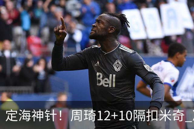 定海神针！周琦12+10隔扣米奇 净胜34分冠绝全队