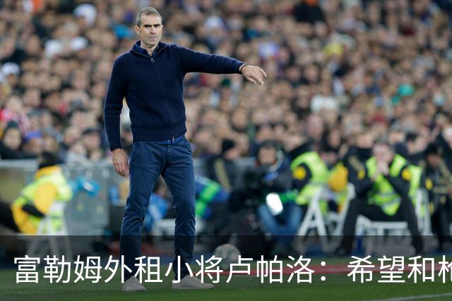 富勒姆外租小将卢帕洛：希望和枪手主力交手，我们会全力以赴