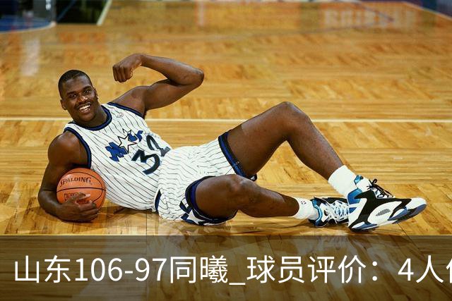 山东106-97同曦 球员评价：4人优秀，2人及格，6人低迷