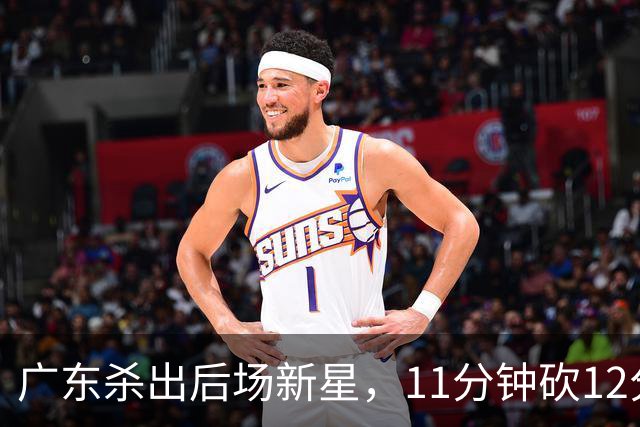 广东杀出后场新星，11分钟砍12分 下半场遭雪藏 球迷怒批亚帅论资排辈