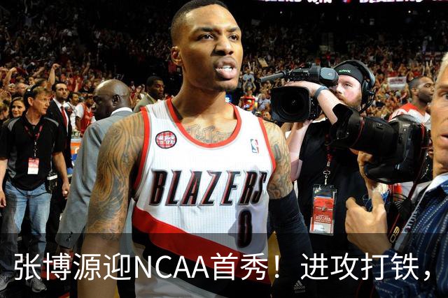 张博源迎NCAA首秀！进攻打铁，防守进步明显，对抗还需提升！