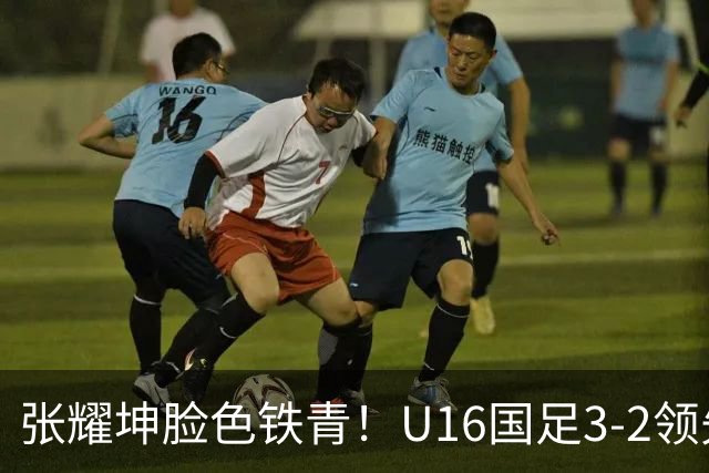 张耀坤脸色铁青！U16国足3-2领先+11打10：最后竟被追平+2人染红被罚下