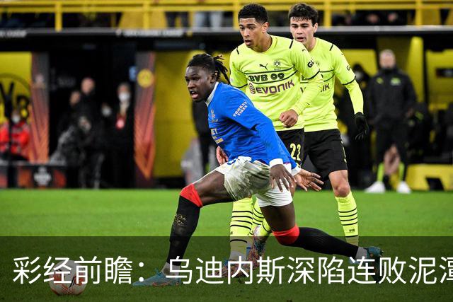 彩经前瞻：乌迪内斯深陷连败泥潭，帕尔马主场力争止颓