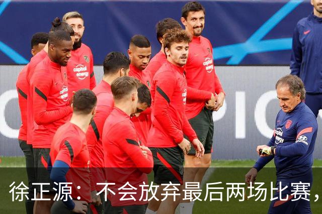 徐正源：不会放弃最后两场比赛，在考虑能不能给年轻球员一些机会