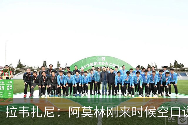 拉韦扎尼：阿莫林刚来时候空口说大话，结果现在战绩差的难看