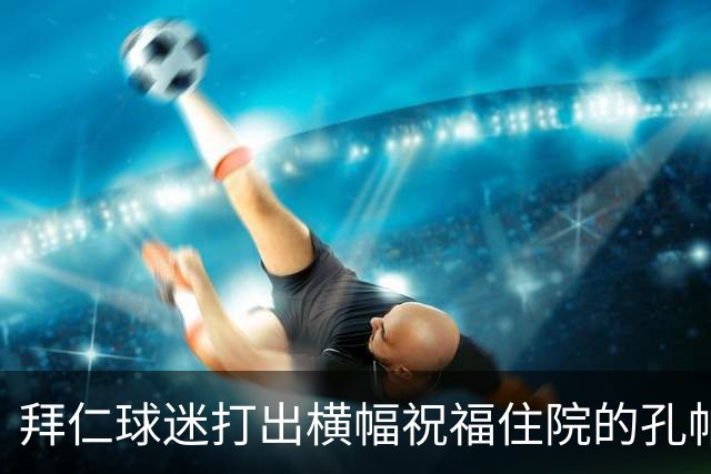 拜仁球迷打出横幅祝福住院的孔帕尼：早日康复 我们与你同在