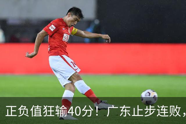 正负值狂输40分！广东止步连败，徐杰欧式体系不适引杜锋深思