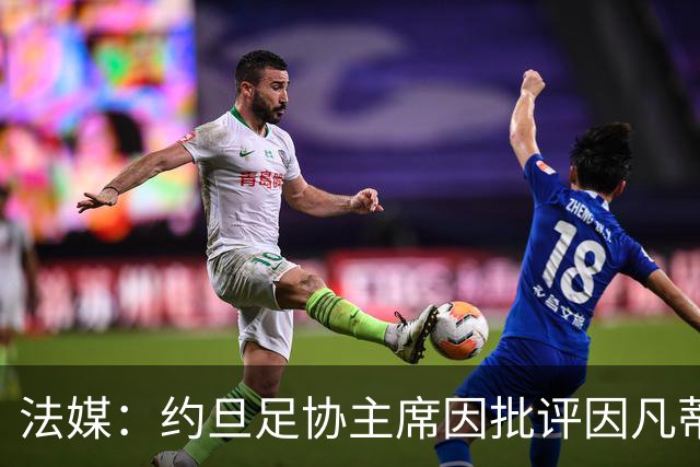 法媒：约旦足协主席因批评因凡蒂诺拉选票而面临纪律处罚风险