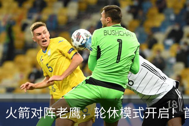 火箭对阵老鹰，轮休模式开启！首发阵容或调整？新援顶替范乔丹，饼皇重回轮换