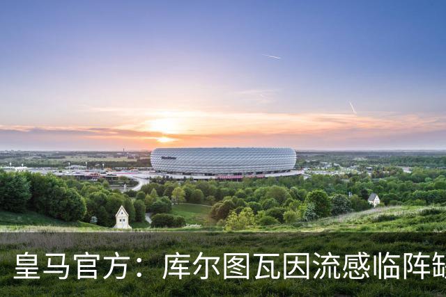 皇马官方：库尔图瓦因流感临阵缺席国家德比，卢宁或首发出战