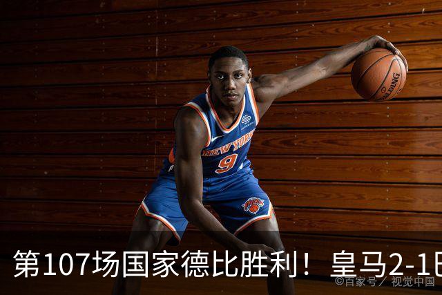第107场国家德比胜利！皇马2-1巴萨！终结对手联赛9连胜！