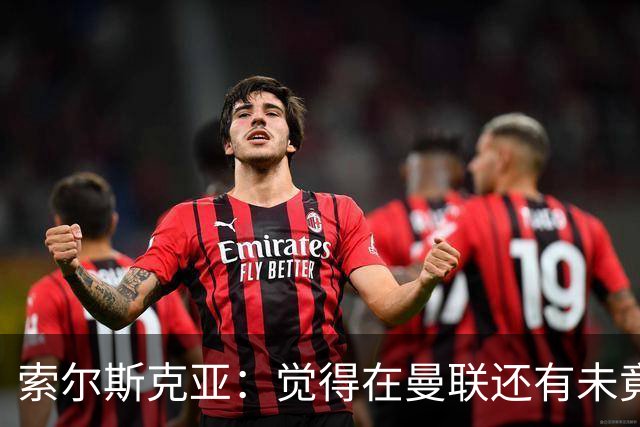 索尔斯克亚：觉得在曼联还有未竟之事 年初接触时从未要更长合同