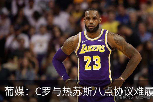 葡媒：C罗与热苏斯八点协议难履行，关键在于谈判中未能为对方保留颜面