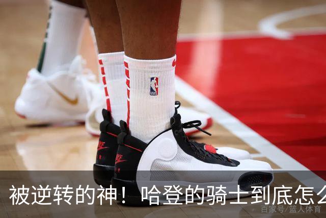 被逆转的神！哈登的骑士到底怎么了？到底谁的问题？