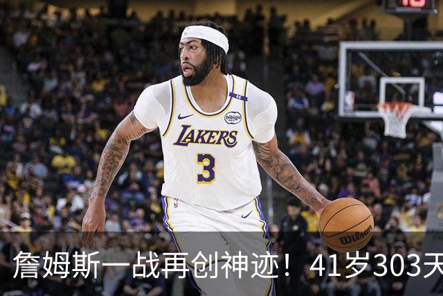 詹姆斯一战再创神迹！41岁303天得到至少10分10助0失误 历史最老