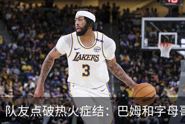 队友点破热火症结：巴姆和字母哥挤在同一片空间
