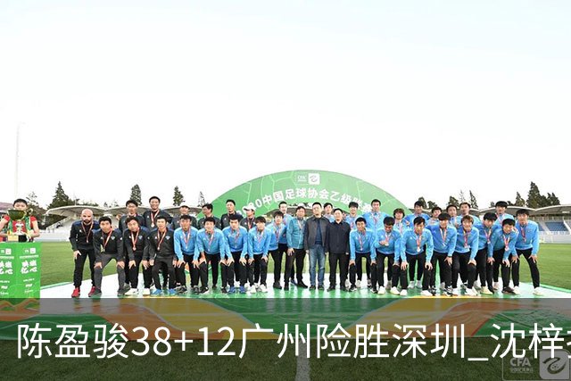 陈盈骏38+12广州险胜深圳 沈梓捷19分周鹏11分