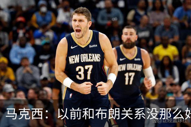马克西：以前和布朗关系没那么好 现在成为队友了我们磨合很顺利