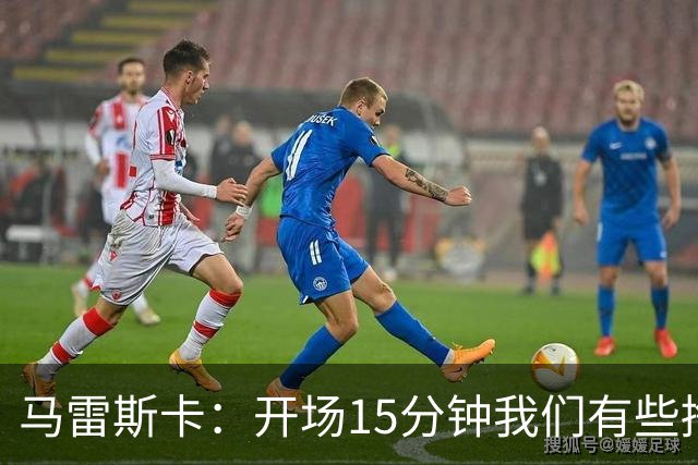马雷斯卡：开场15分钟我们有些挣扎，因为对手没按预期来踢