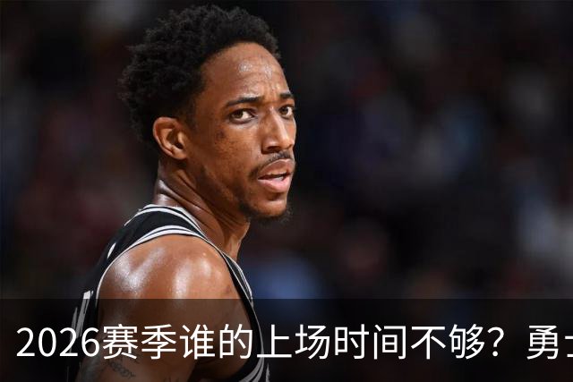 2026赛季谁的上场时间不够？勇士队内该给谁更多机会
