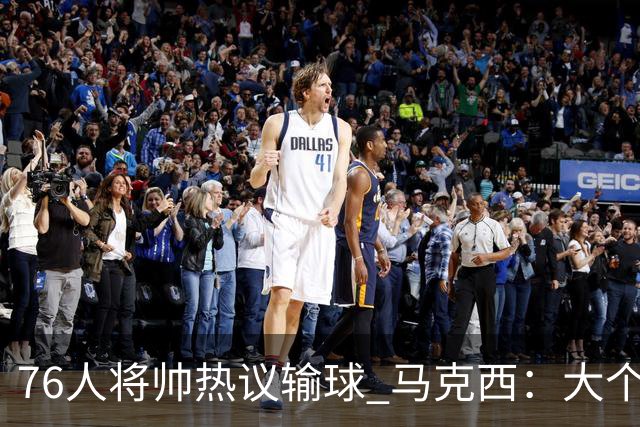 76人将帅热议输球 马克西：大个子回来就好 主帅：詹姆斯很积极