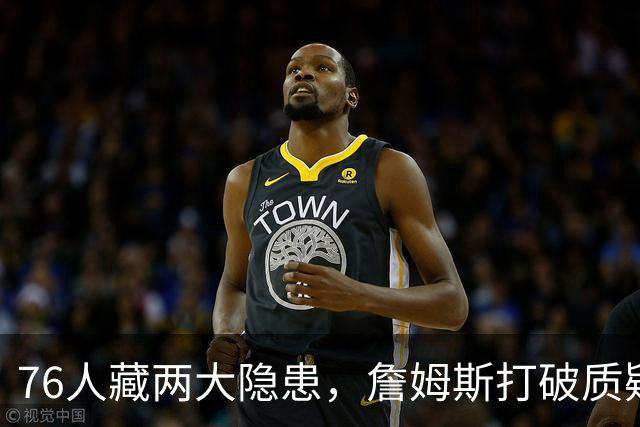 76人藏两大隐患，詹姆斯打破质疑！马克西要认清现实，一人也不配重用