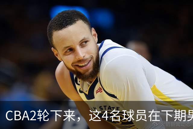 CBA2轮下来，这4名球员在下期男篮国家队或应有一席之地
