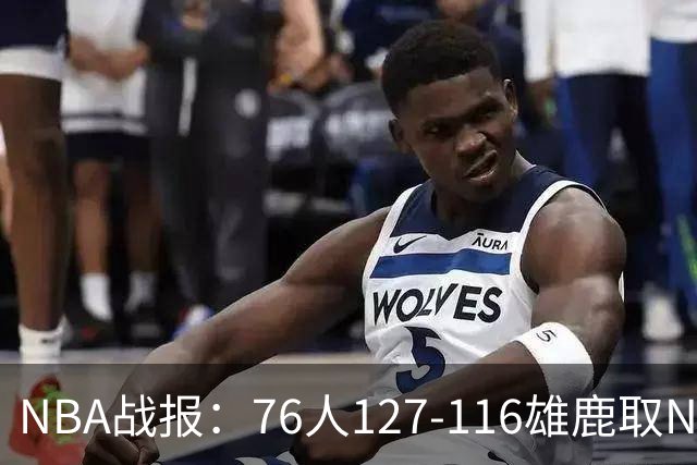 NBA战报：76人127-116雄鹿取NBA3连胜，恩比德28+11+10